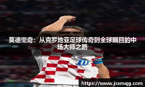 莫德里奇：从克罗地亚足球传奇到全球瞩目的中场大师之路